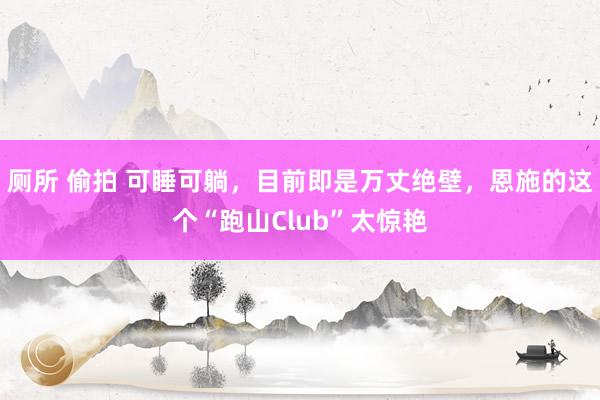 厕所 偷拍 可睡可躺，目前即是万丈绝壁，恩施的这个“跑山Club”太惊艳