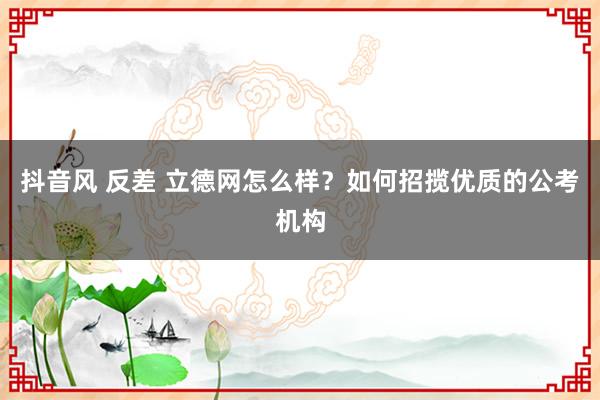 抖音风 反差 立德网怎么样？如何招揽优质的公考机构