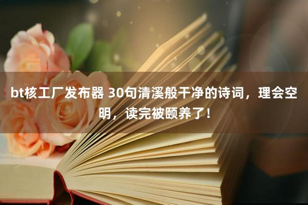 bt核工厂发布器 30句清溪般干净的诗词，理会空明，读完被颐养了！