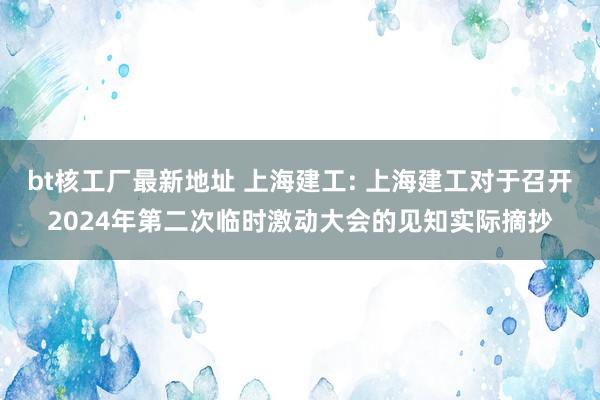 bt核工厂最新地址 上海建工: 上海建工对于召开2024年第二次临时激动大会的见知实际摘抄