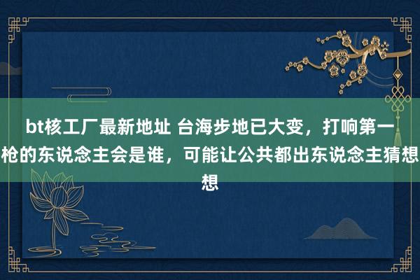 bt核工厂最新地址 台海步地已大变，打响第一枪的东说念主会是谁，可能让公共都出东说念主猜想