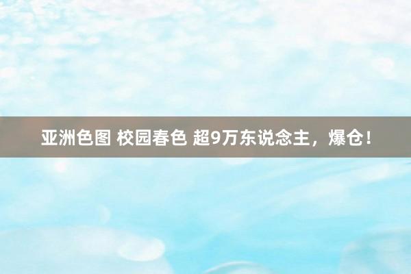 亚洲色图 校园春色 超9万东说念主，爆仓！