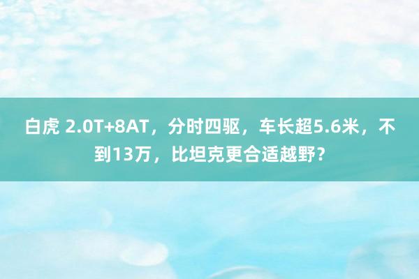 白虎 2.0T+8AT，分时四驱，车长超5.6米，不到13万，比坦克更合适越野？