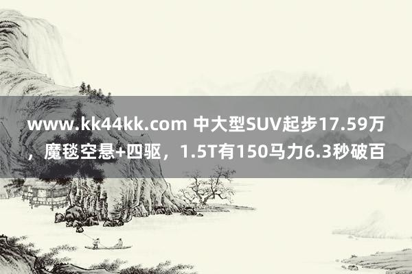 www.kk44kk.com 中大型SUV起步17.59万，魔毯空悬+四驱，1.5T有150马力6.3秒破百