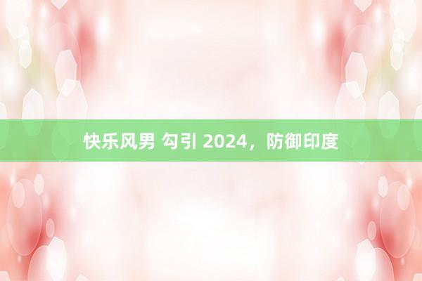 快乐风男 勾引 2024，防御印度