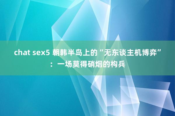 chat sex5 朝韩半岛上的“无东谈主机博弈”：一场莫得硝烟的构兵