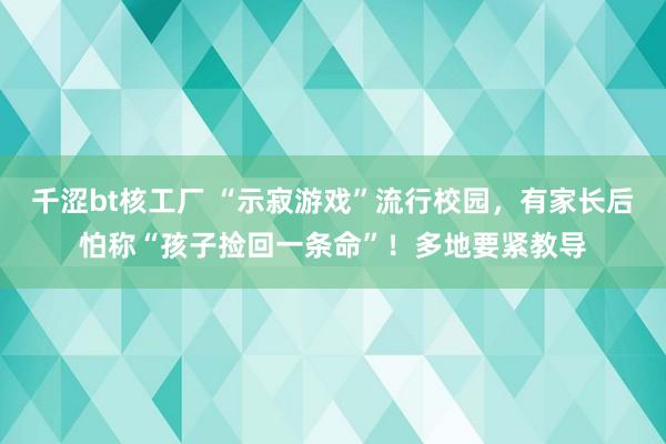 千涩bt核工厂 “示寂游戏”流行校园，有家长后怕称“孩子捡回一条命”！多地要紧教导