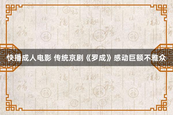 快播成人电影 传统京剧《罗成》感动巨额不雅众