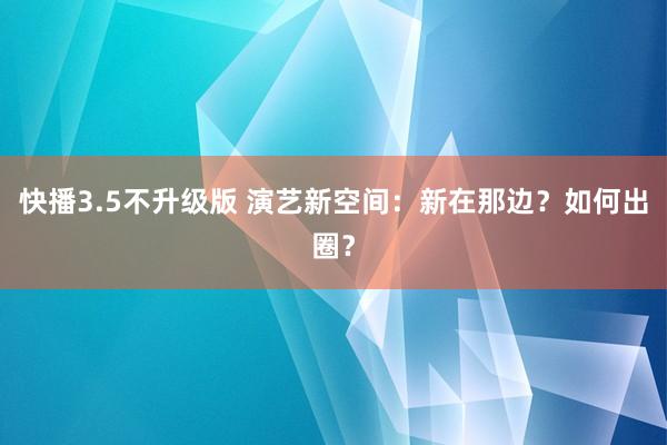 快播3.5不升级版 演艺新空间：新在那边？如何出圈？