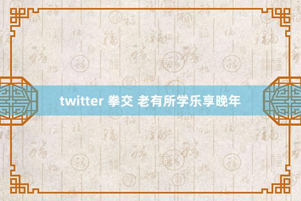 twitter 拳交 老有所学乐享晚年