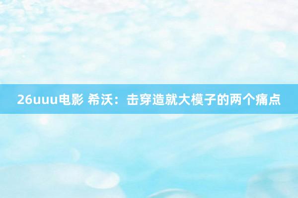 26uuu电影 希沃：击穿造就大模子的两个痛点