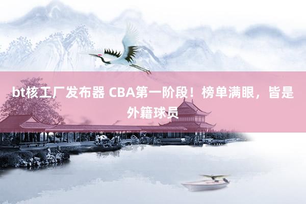 bt核工厂发布器 CBA第一阶段！榜单满眼，皆是外籍球员