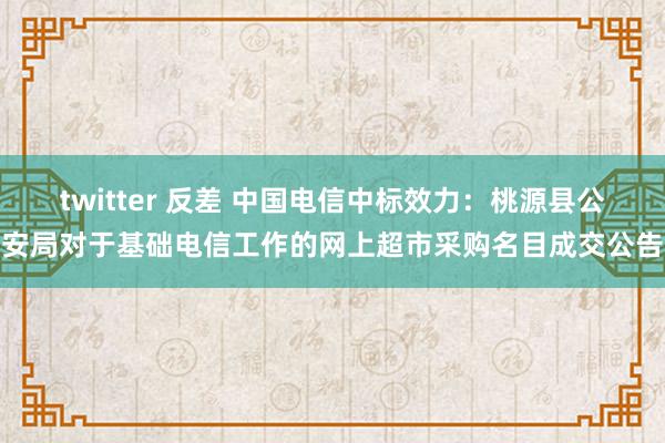 twitter 反差 中国电信中标效力：桃源县公安局对于基础电信工作的网上超市采购名目成交公告