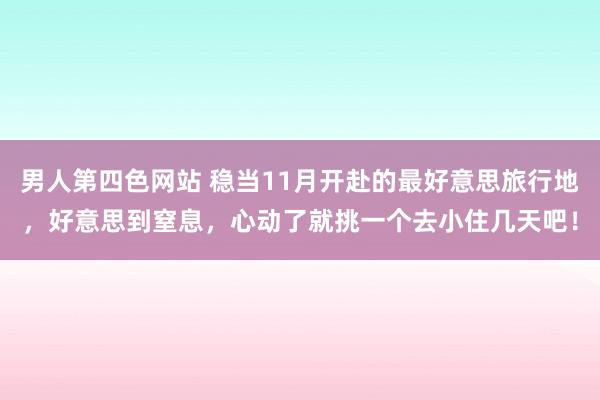 男人第四色网站 稳当11月开赴的最好意思旅行地，好意思到窒息，心动了就挑一个去小住几天吧！