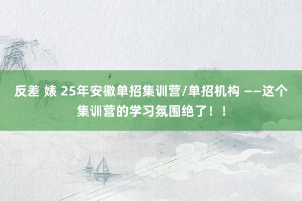 反差 婊 25年安徽单招集训营/单招机构 ——这个集训营的学习氛围绝了！！