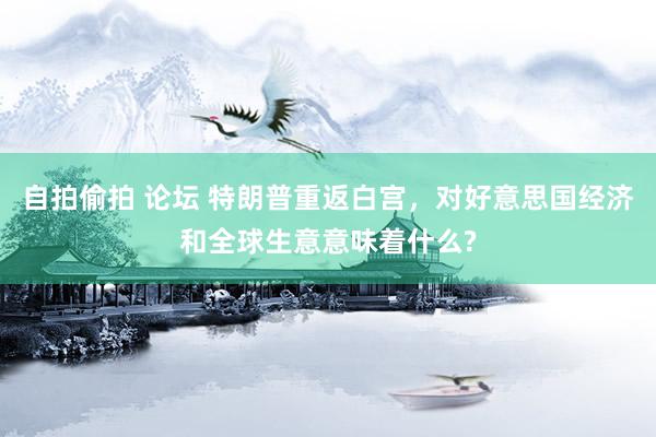 自拍偷拍 论坛 特朗普重返白宫，对好意思国经济和全球生意意味着什么?