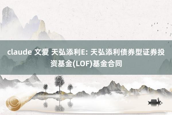 claude 文爱 天弘添利E: 天弘添利债券型证券投资基金(LOF)基金合同