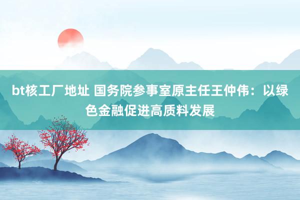 bt核工厂地址 国务院参事室原主任王仲伟：以绿色金融促进高质料发展