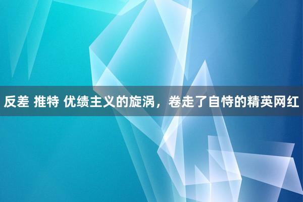 反差 推特 优绩主义的旋涡，卷走了自恃的精英网红