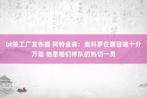 bt核工厂发布器 阿特金森：奥科罗在瞩目端十分万能 他是咱们球队的热切一员