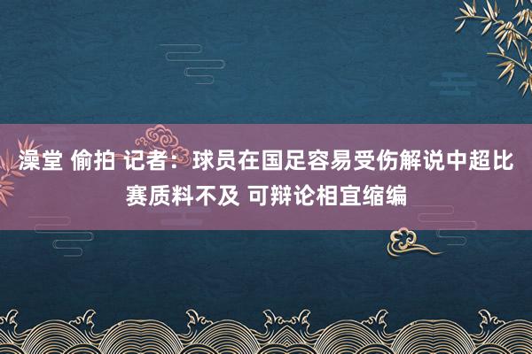 澡堂 偷拍 记者：球员在国足容易受伤解说中超比赛质料不及 可辩论相宜缩编