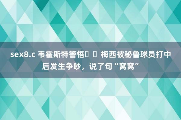 sex8.c 韦霍斯特警悟⚠️梅西被秘鲁球员打中后发生争吵，说了句“窝窝”