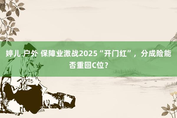 婷儿 户外 保障业激战2025“开门红”，分成险能否重回C位？