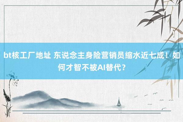 bt核工厂地址 东说念主身险营销员缩水近七成！如何才智不被AI替代？