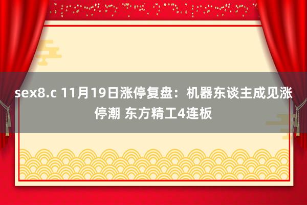 sex8.c 11月19日涨停复盘：机器东谈主成见涨停潮 东方精工4连板