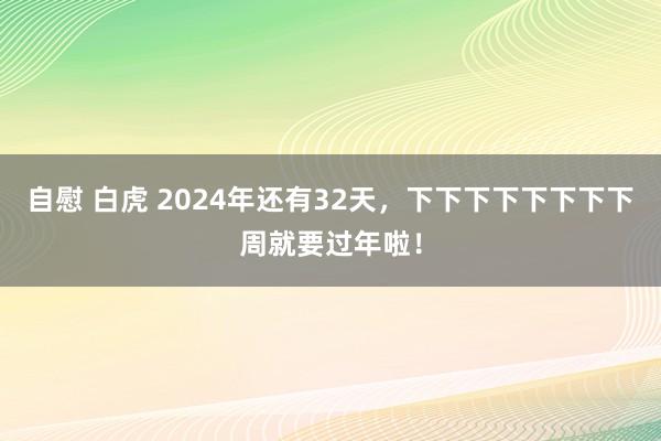 自慰 白虎 2024年还有32天，下下下下下下下下周就要过年啦！