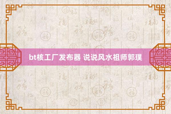 bt核工厂发布器 说说风水祖师郭璞