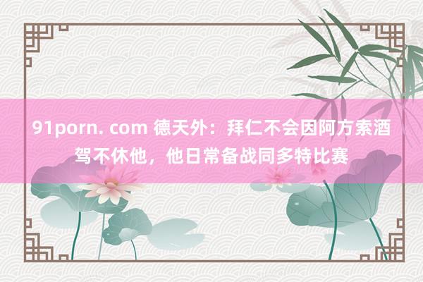 91porn. com 德天外：拜仁不会因阿方索酒驾不休他，他日常备战同多特比赛