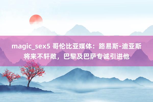 magic_sex5 哥伦比亚媒体：路易斯-迪亚斯将来不轩敞，巴黎及巴萨专诚引进他