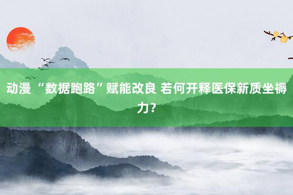 动漫 “数据跑路”赋能改良 若何开释医保新质坐褥力？