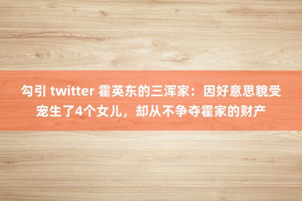 勾引 twitter 霍英东的三浑家：因好意思貌受宠生了4个女儿，却从不争夺霍家的财产