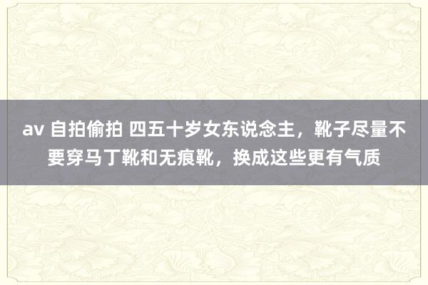 av 自拍偷拍 四五十岁女东说念主，靴子尽量不要穿马丁靴和无痕靴，换成这些更有气质