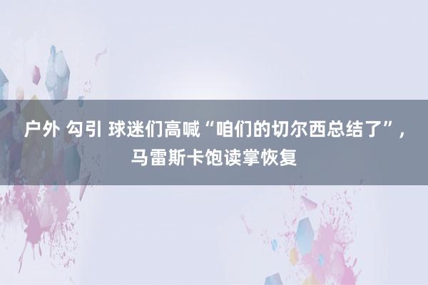 户外 勾引 球迷们高喊“咱们的切尔西总结了”，马雷斯卡饱读掌恢复