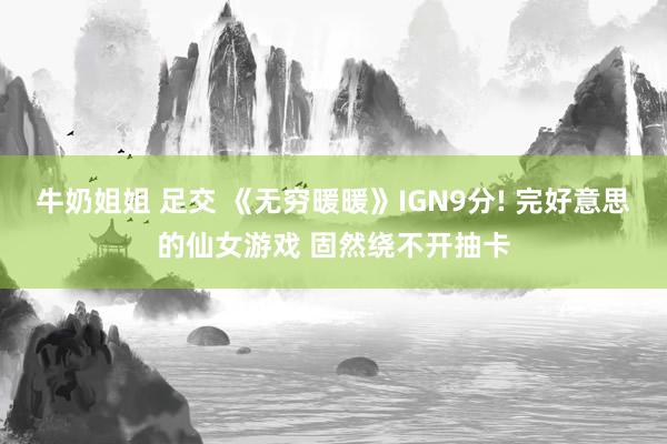 牛奶姐姐 足交 《无穷暖暖》IGN9分! 完好意思的仙女游戏 固然绕不开抽卡