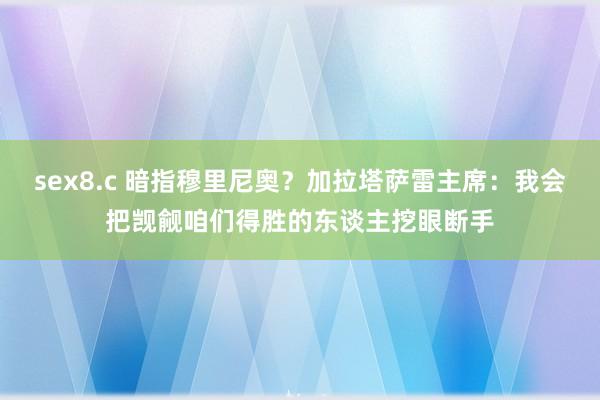 sex8.c 暗指穆里尼奥？加拉塔萨雷主席：我会把觊觎咱们得胜的东谈主挖眼断手