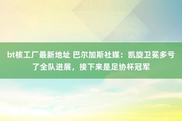 bt核工厂最新地址 巴尔加斯社媒：凯旋卫冕多亏了全队进展，接下来是足协杯冠军