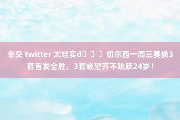 拳交 twitter 太结实😍切尔西一周三赛换3套首发全胜，3套威望齐不跳跃24岁！