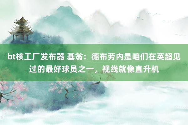 bt核工厂发布器 基翁：德布劳内是咱们在英超见过的最好球员之一，视线就像直升机