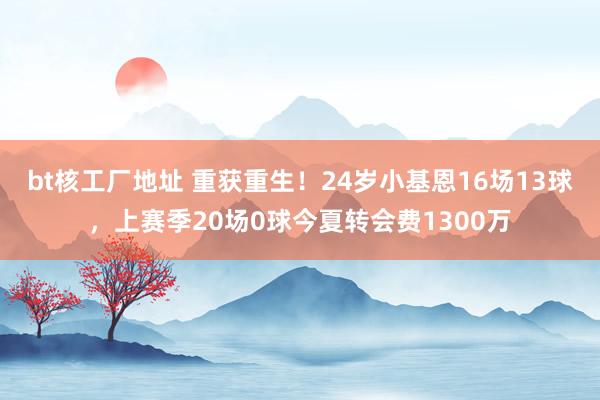 bt核工厂地址 重获重生！24岁小基恩16场13球，上赛季20场0球今夏转会费1300万