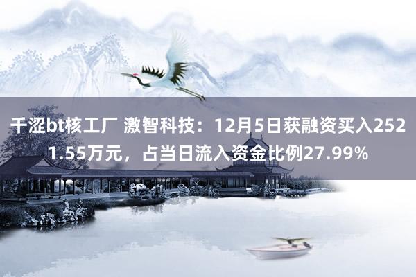 千涩bt核工厂 激智科技：12月5日获融资买入2521.55万元，占当日流入资金比例27.99%