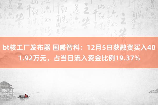 bt核工厂发布器 国盛智科：12月5日获融资买入401.92万元，占当日流入资金比例19.37%