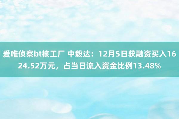 爰唯侦察bt核工厂 中毅达：12月5日获融资买入1624.52万元，占当日流入资金比例13.48%