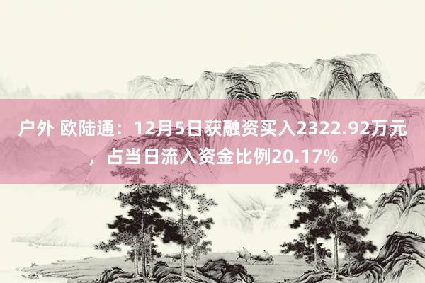 户外 欧陆通：12月5日获融资买入2322.92万元，占当日流入资金比例20.17%