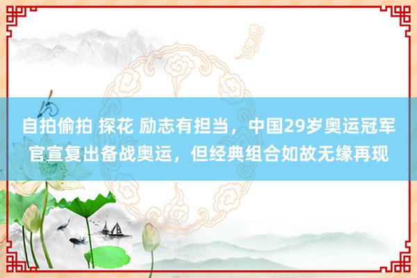 自拍偷拍 探花 励志有担当，中国29岁奥运冠军官宣复出备战奥运，但经典组合如故无缘再现