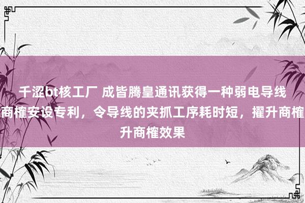 千涩bt核工厂 成皆腾皇通讯获得一种弱电导线连合商榷安设专利，令导线的夹抓工序耗时短，擢升商榷效果