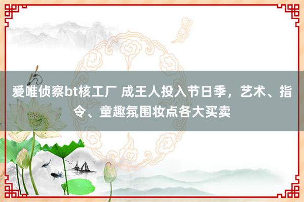 爰唯侦察bt核工厂 成王人投入节日季，艺术、指令、童趣氛围妆点各大买卖